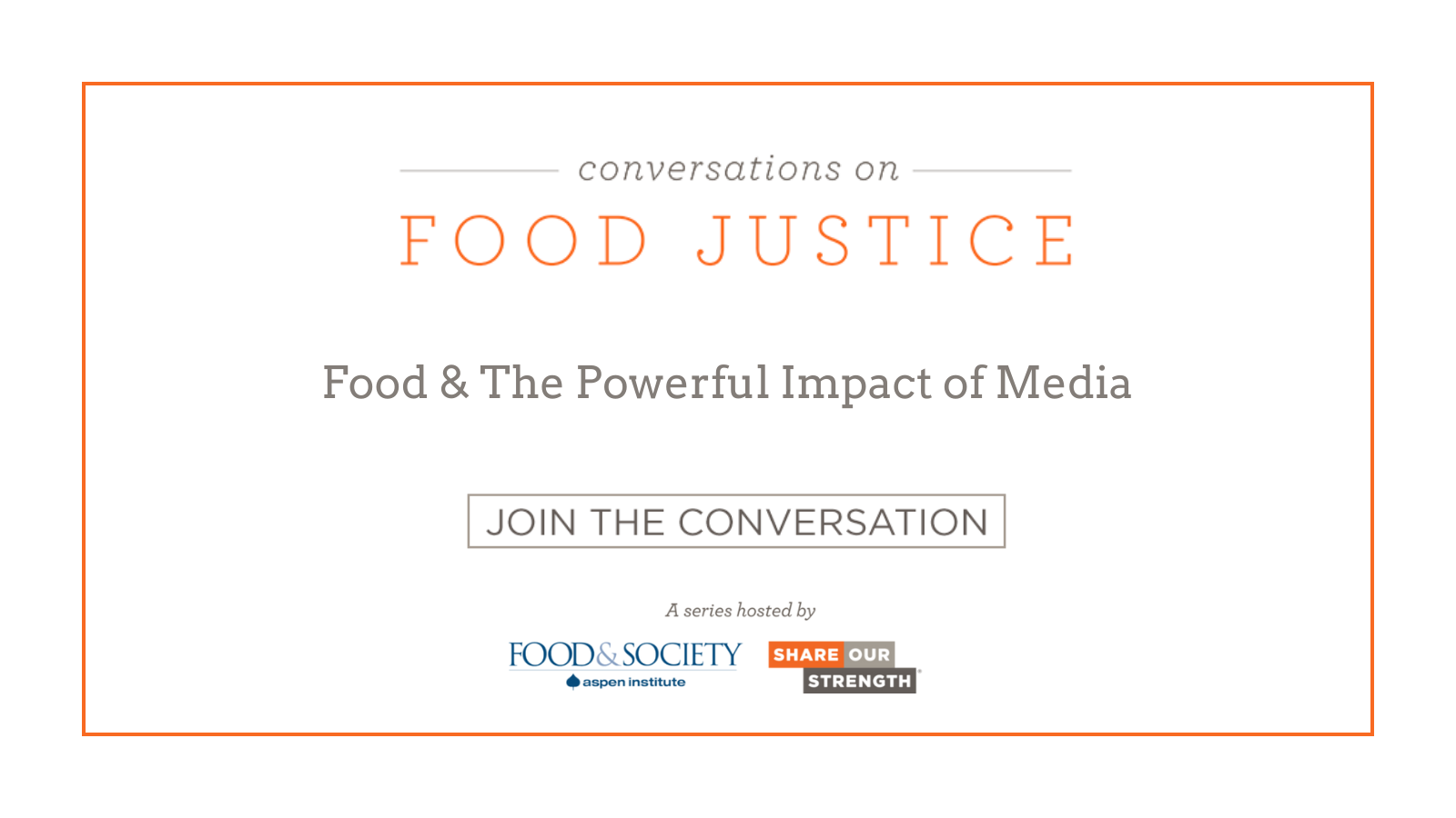 Conversations on Food Justice Food & The Powerful Impact of Media Join the Conversation A series hosted by Food & Society at the Aspen Institute and Share Our Strength